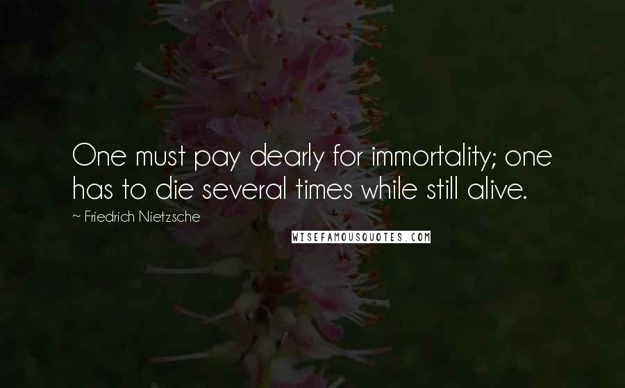 Friedrich Nietzsche Quotes: One must pay dearly for immortality; one has to die several times while still alive.