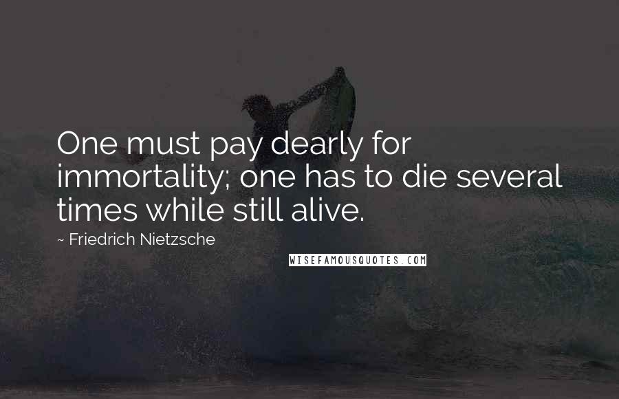 Friedrich Nietzsche Quotes: One must pay dearly for immortality; one has to die several times while still alive.