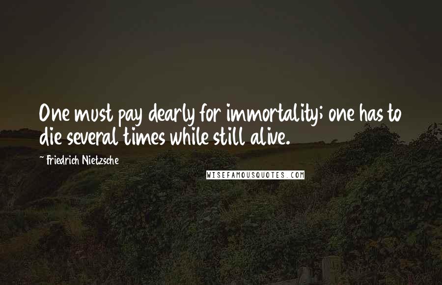 Friedrich Nietzsche Quotes: One must pay dearly for immortality; one has to die several times while still alive.