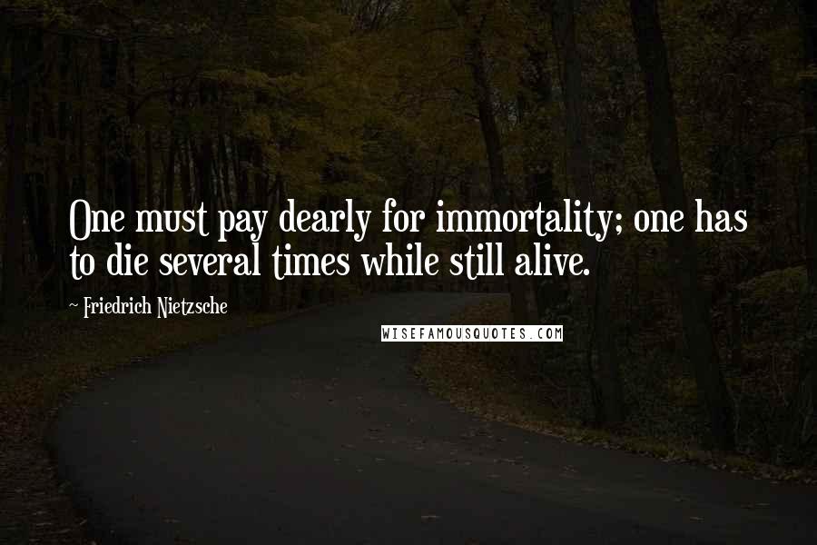 Friedrich Nietzsche Quotes: One must pay dearly for immortality; one has to die several times while still alive.