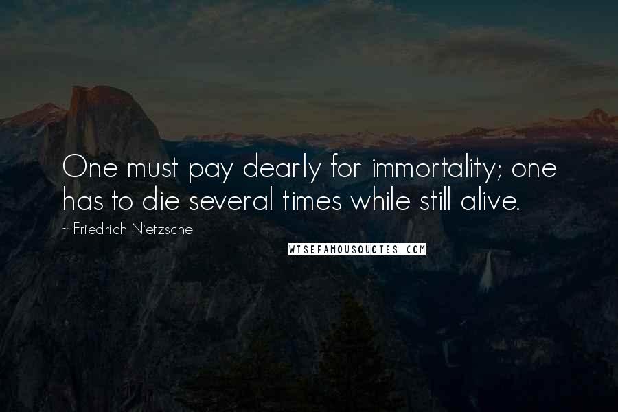 Friedrich Nietzsche Quotes: One must pay dearly for immortality; one has to die several times while still alive.