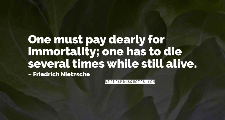 Friedrich Nietzsche Quotes: One must pay dearly for immortality; one has to die several times while still alive.