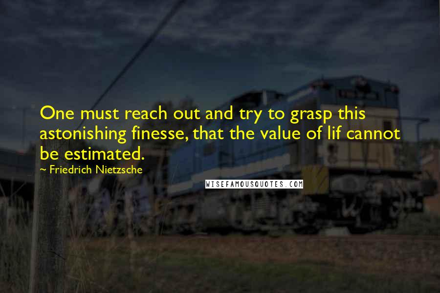 Friedrich Nietzsche Quotes: One must reach out and try to grasp this astonishing finesse, that the value of lif cannot be estimated.