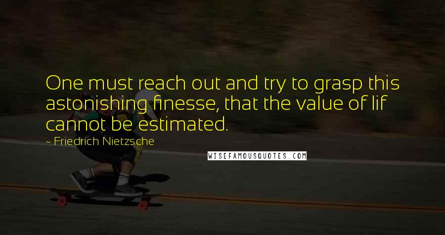 Friedrich Nietzsche Quotes: One must reach out and try to grasp this astonishing finesse, that the value of lif cannot be estimated.