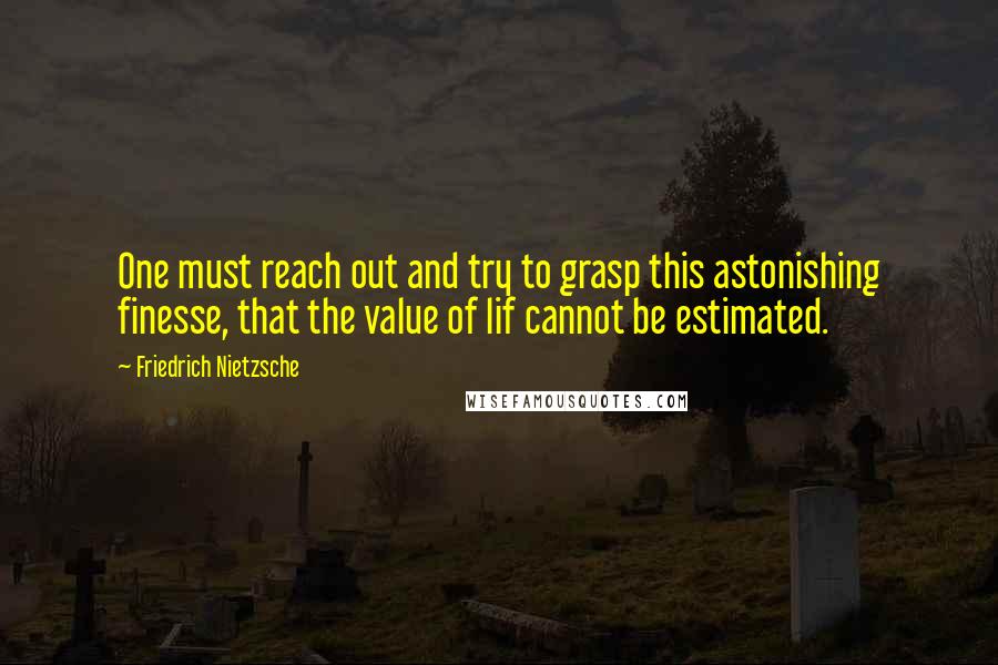 Friedrich Nietzsche Quotes: One must reach out and try to grasp this astonishing finesse, that the value of lif cannot be estimated.
