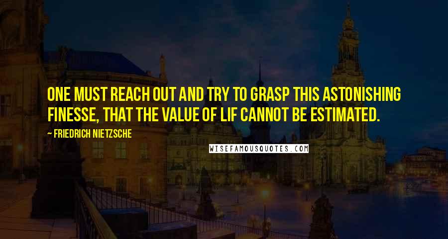 Friedrich Nietzsche Quotes: One must reach out and try to grasp this astonishing finesse, that the value of lif cannot be estimated.