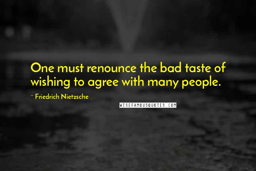 Friedrich Nietzsche Quotes: One must renounce the bad taste of wishing to agree with many people.