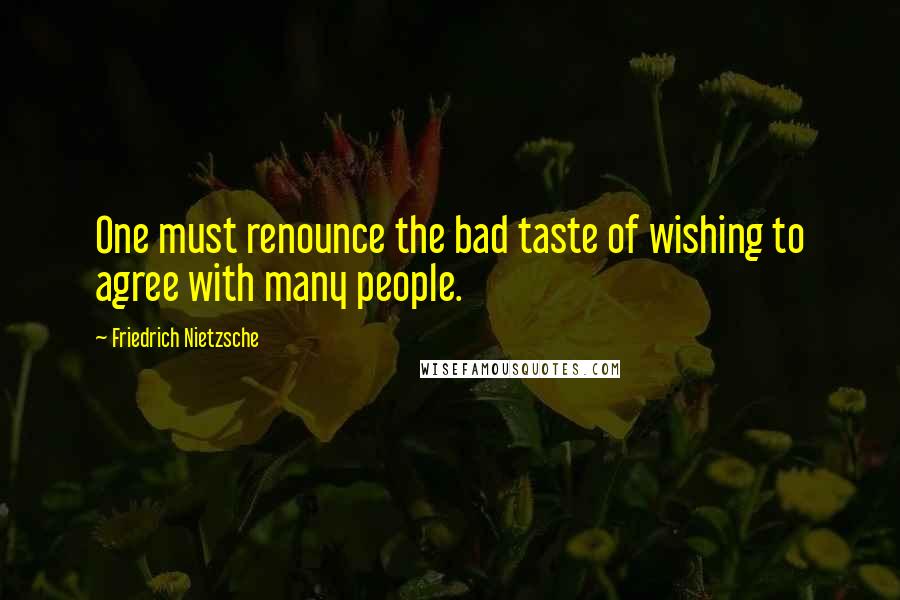 Friedrich Nietzsche Quotes: One must renounce the bad taste of wishing to agree with many people.