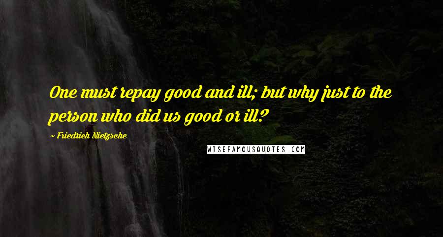Friedrich Nietzsche Quotes: One must repay good and ill; but why just to the person who did us good or ill?
