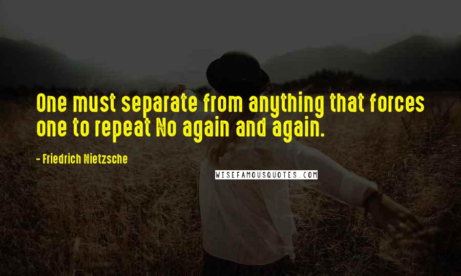 Friedrich Nietzsche Quotes: One must separate from anything that forces one to repeat No again and again.