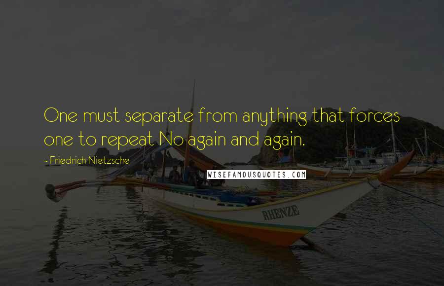 Friedrich Nietzsche Quotes: One must separate from anything that forces one to repeat No again and again.