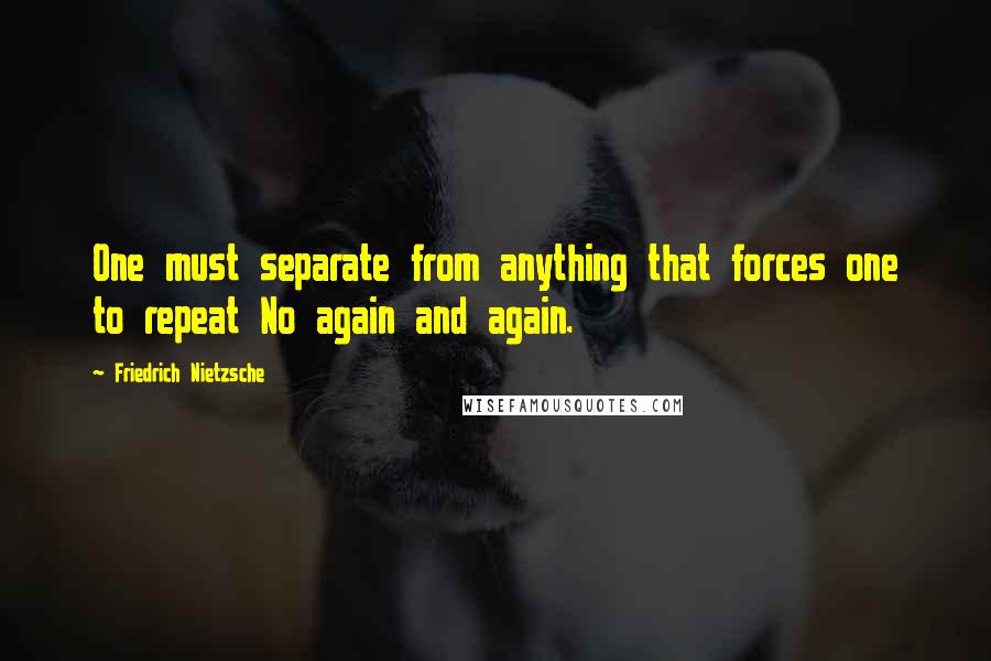 Friedrich Nietzsche Quotes: One must separate from anything that forces one to repeat No again and again.