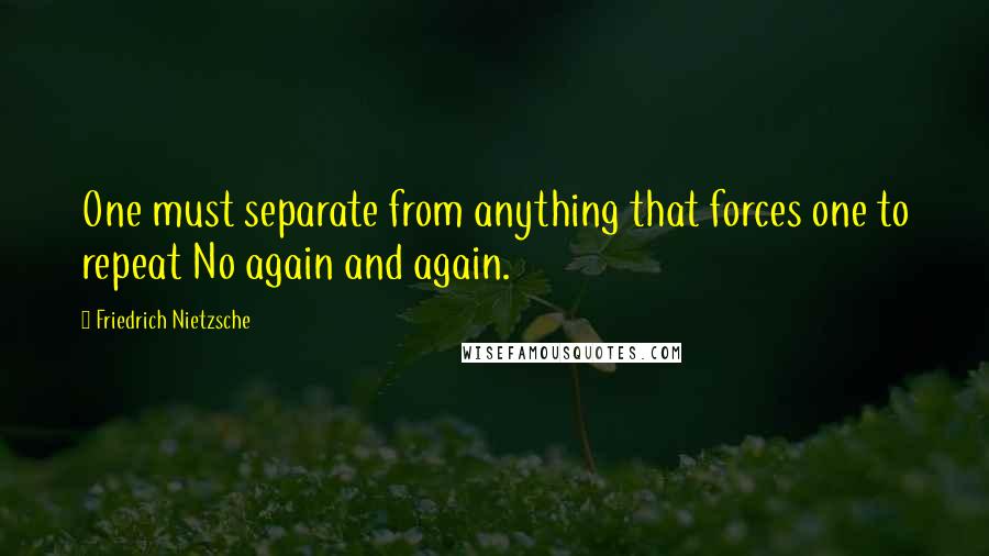 Friedrich Nietzsche Quotes: One must separate from anything that forces one to repeat No again and again.
