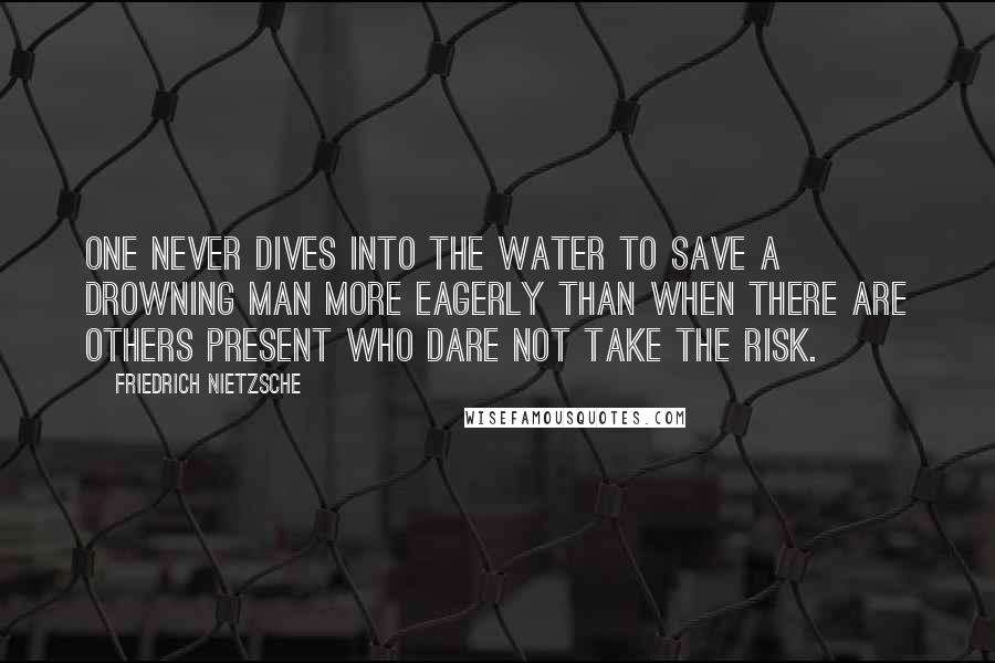 Friedrich Nietzsche Quotes: One never dives into the water to save a drowning man more eagerly than when there are others present who dare not take the risk.