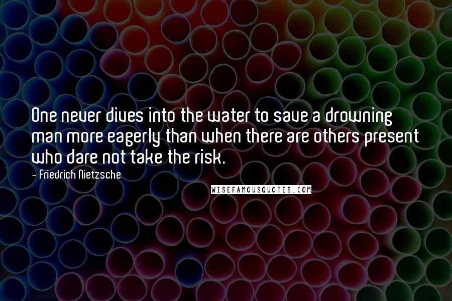 Friedrich Nietzsche Quotes: One never dives into the water to save a drowning man more eagerly than when there are others present who dare not take the risk.