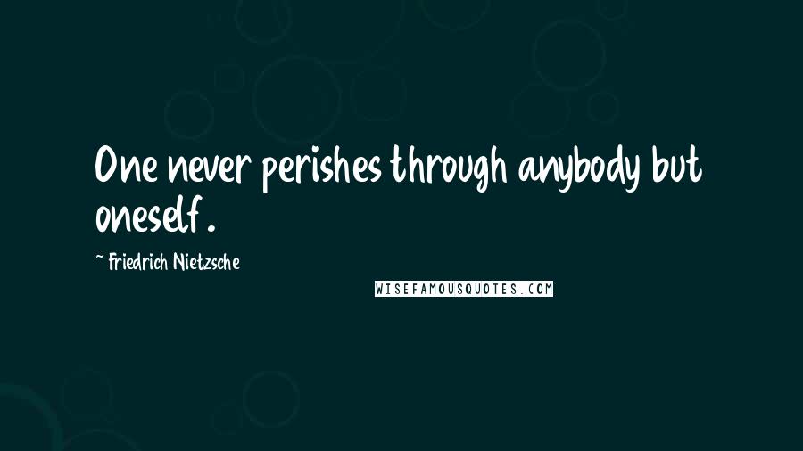 Friedrich Nietzsche Quotes: One never perishes through anybody but oneself.