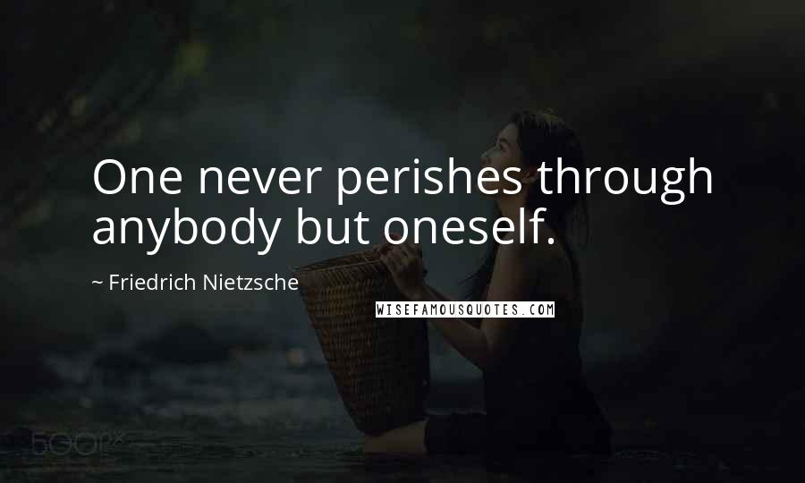 Friedrich Nietzsche Quotes: One never perishes through anybody but oneself.