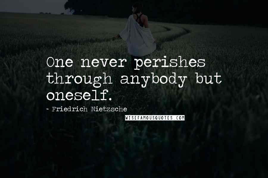 Friedrich Nietzsche Quotes: One never perishes through anybody but oneself.