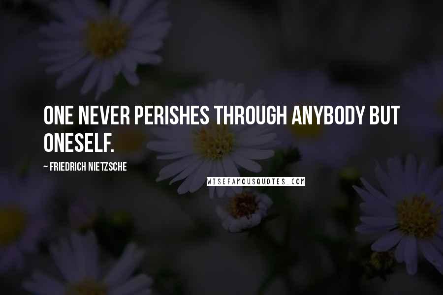 Friedrich Nietzsche Quotes: One never perishes through anybody but oneself.