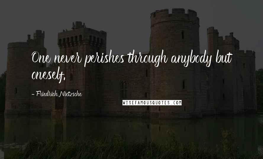 Friedrich Nietzsche Quotes: One never perishes through anybody but oneself.