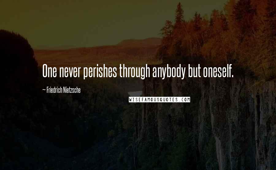Friedrich Nietzsche Quotes: One never perishes through anybody but oneself.