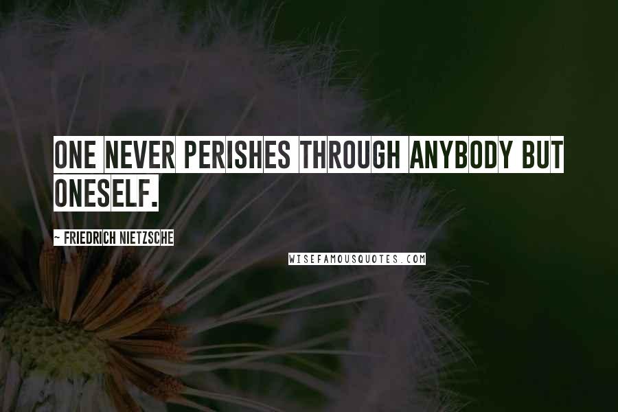 Friedrich Nietzsche Quotes: One never perishes through anybody but oneself.