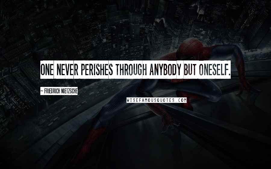 Friedrich Nietzsche Quotes: One never perishes through anybody but oneself.