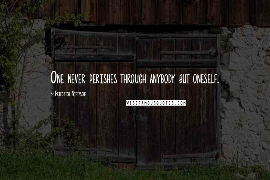 Friedrich Nietzsche Quotes: One never perishes through anybody but oneself.