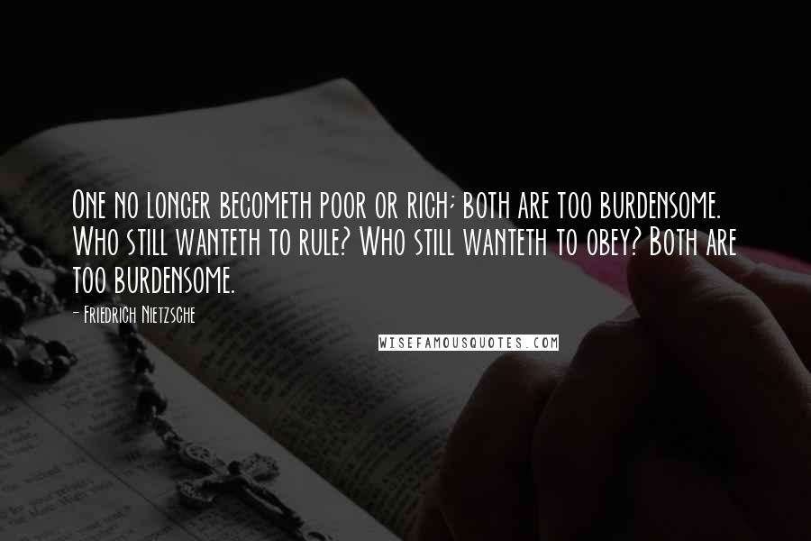 Friedrich Nietzsche Quotes: One no longer becometh poor or rich; both are too burdensome. Who still wanteth to rule? Who still wanteth to obey? Both are too burdensome.