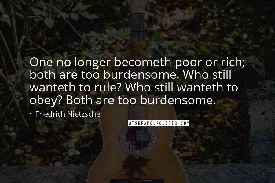 Friedrich Nietzsche Quotes: One no longer becometh poor or rich; both are too burdensome. Who still wanteth to rule? Who still wanteth to obey? Both are too burdensome.