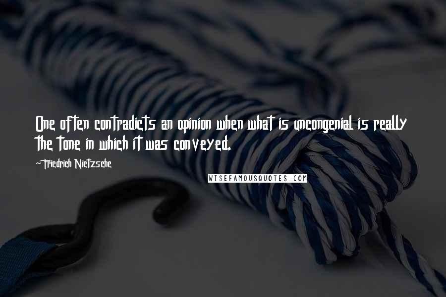 Friedrich Nietzsche Quotes: One often contradicts an opinion when what is uncongenial is really the tone in which it was conveyed.