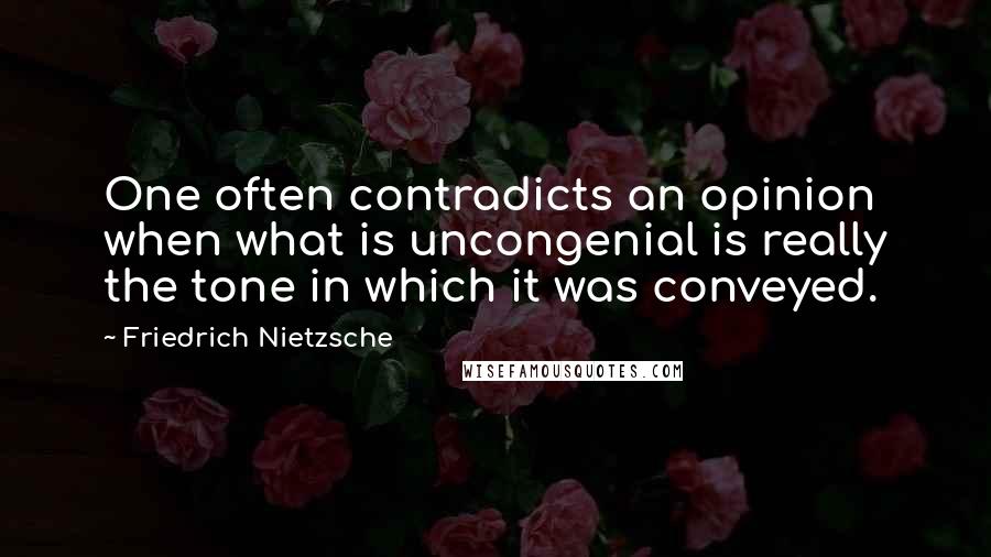 Friedrich Nietzsche Quotes: One often contradicts an opinion when what is uncongenial is really the tone in which it was conveyed.