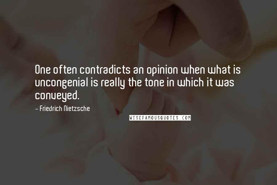 Friedrich Nietzsche Quotes: One often contradicts an opinion when what is uncongenial is really the tone in which it was conveyed.