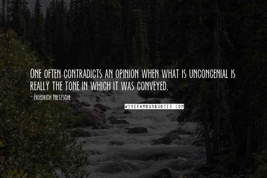 Friedrich Nietzsche Quotes: One often contradicts an opinion when what is uncongenial is really the tone in which it was conveyed.