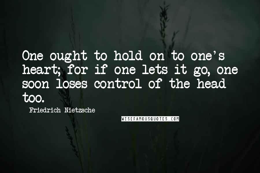 Friedrich Nietzsche Quotes: One ought to hold on to one's heart; for if one lets it go, one soon loses control of the head too.