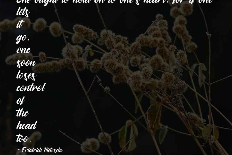 Friedrich Nietzsche Quotes: One ought to hold on to one's heart; for if one lets it go, one soon loses control of the head too.