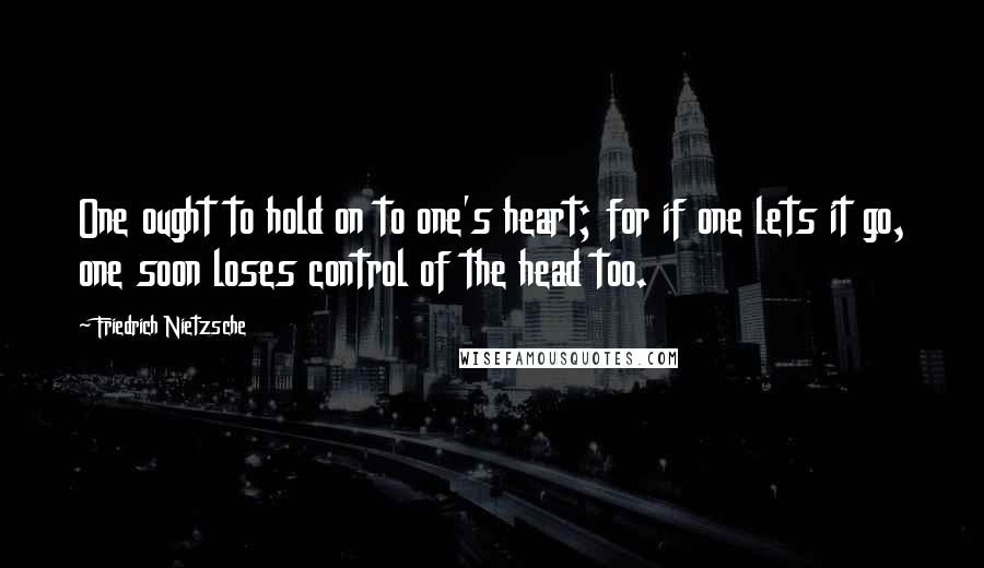 Friedrich Nietzsche Quotes: One ought to hold on to one's heart; for if one lets it go, one soon loses control of the head too.