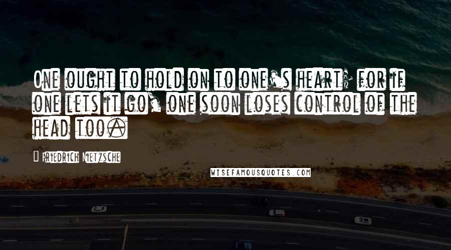 Friedrich Nietzsche Quotes: One ought to hold on to one's heart; for if one lets it go, one soon loses control of the head too.