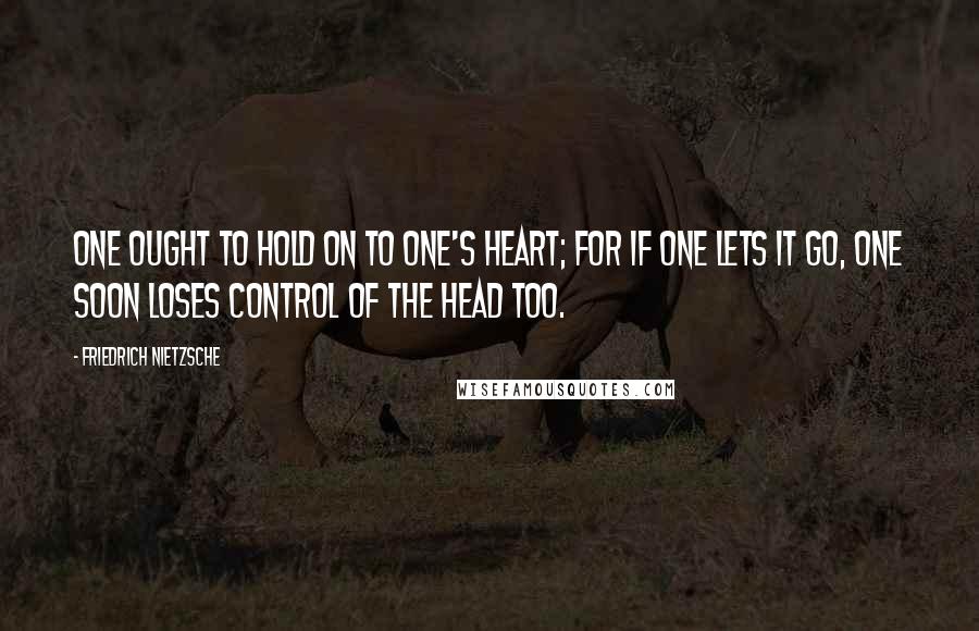 Friedrich Nietzsche Quotes: One ought to hold on to one's heart; for if one lets it go, one soon loses control of the head too.