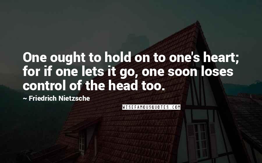 Friedrich Nietzsche Quotes: One ought to hold on to one's heart; for if one lets it go, one soon loses control of the head too.