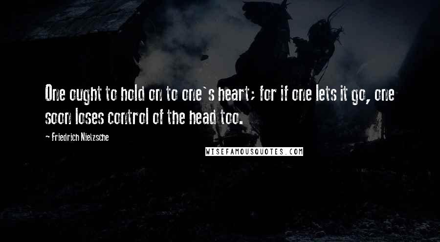 Friedrich Nietzsche Quotes: One ought to hold on to one's heart; for if one lets it go, one soon loses control of the head too.