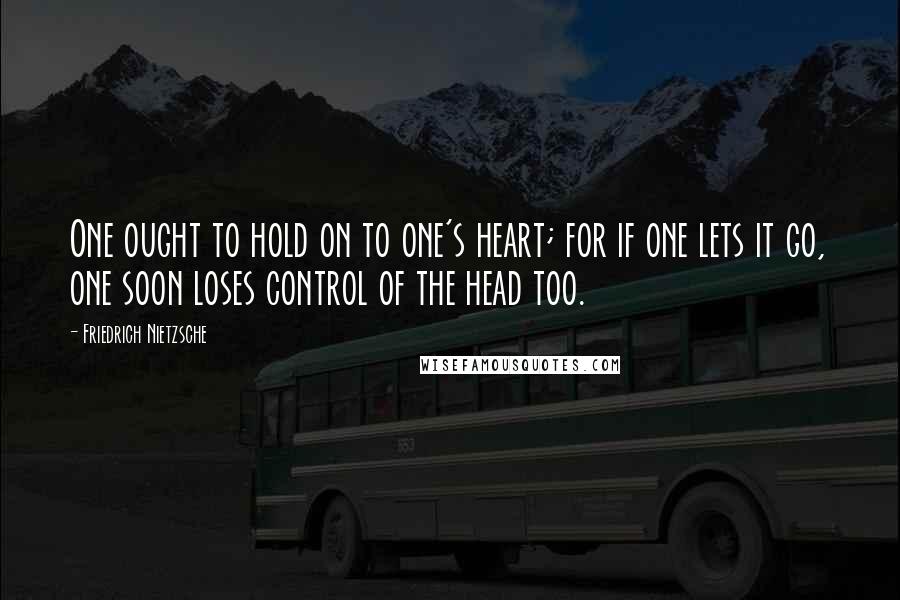 Friedrich Nietzsche Quotes: One ought to hold on to one's heart; for if one lets it go, one soon loses control of the head too.