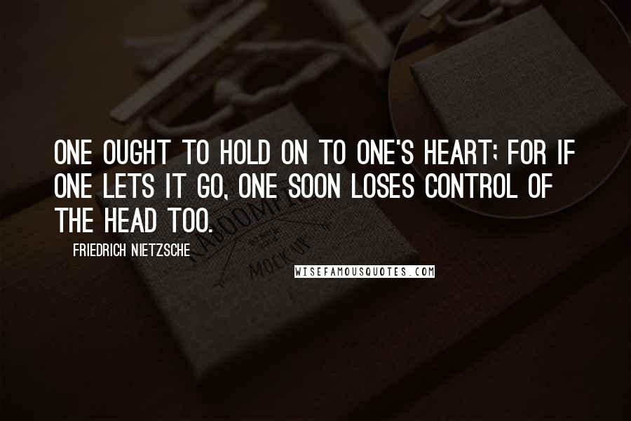 Friedrich Nietzsche Quotes: One ought to hold on to one's heart; for if one lets it go, one soon loses control of the head too.