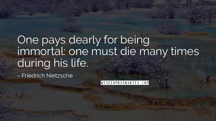 Friedrich Nietzsche Quotes: One pays dearly for being immortal: one must die many times during his life.