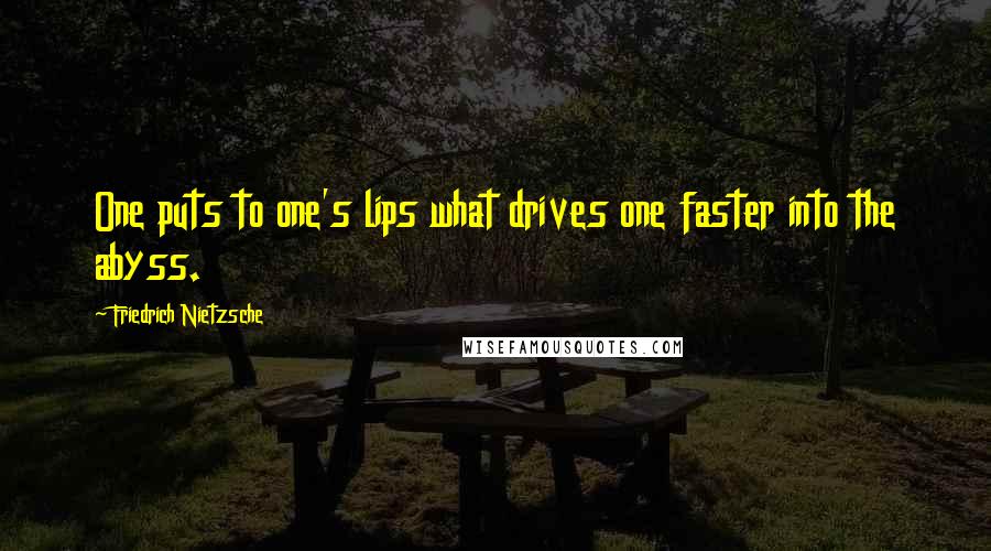 Friedrich Nietzsche Quotes: One puts to one's lips what drives one faster into the abyss.