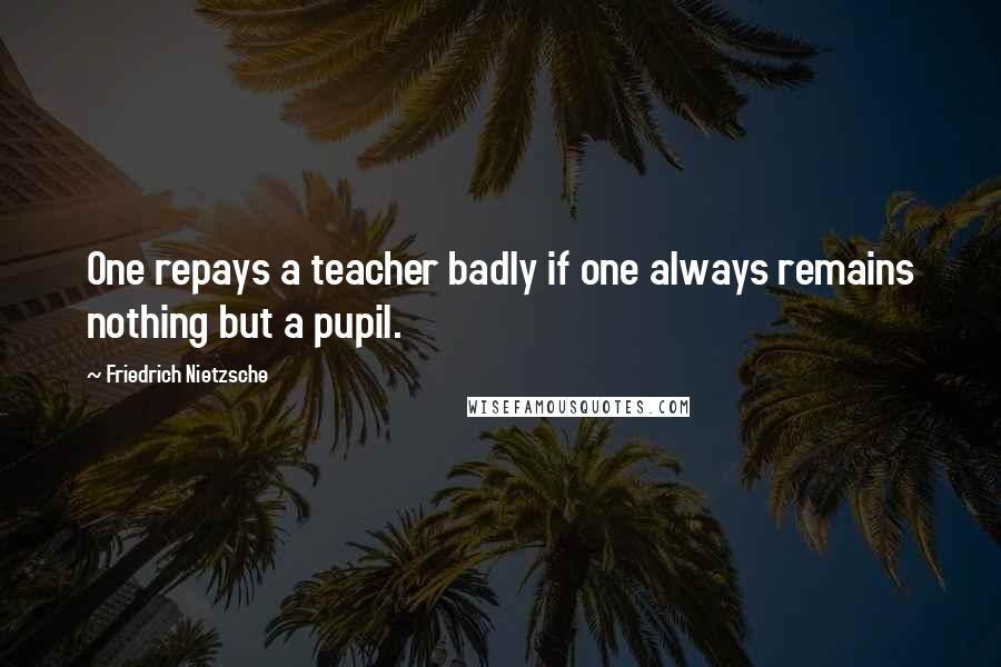 Friedrich Nietzsche Quotes: One repays a teacher badly if one always remains nothing but a pupil.