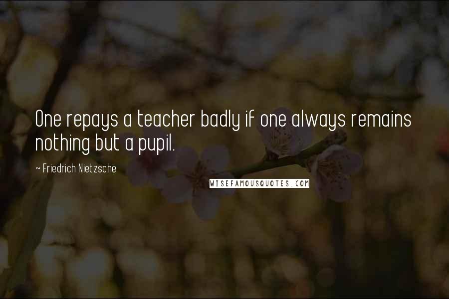 Friedrich Nietzsche Quotes: One repays a teacher badly if one always remains nothing but a pupil.