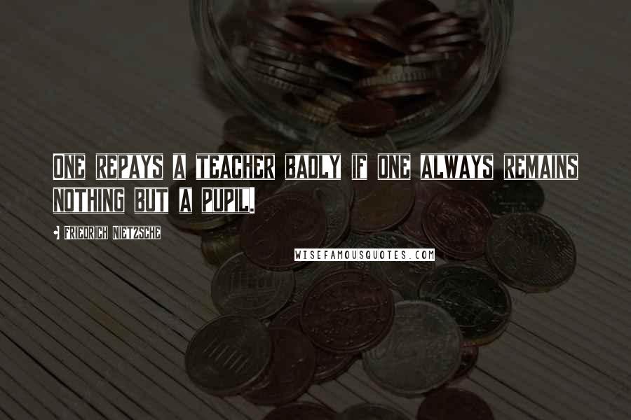 Friedrich Nietzsche Quotes: One repays a teacher badly if one always remains nothing but a pupil.