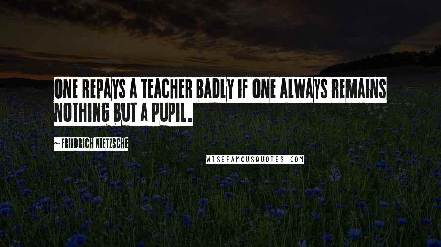 Friedrich Nietzsche Quotes: One repays a teacher badly if one always remains nothing but a pupil.
