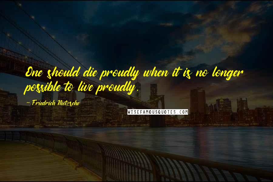 Friedrich Nietzsche Quotes: One should die proudly when it is no longer possible to live proudly.
